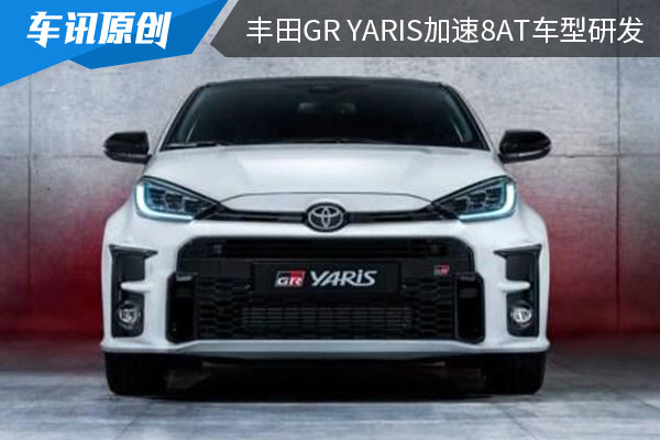 或将年内正式亮相：丰田加速GR YARIS 8AT车型研发