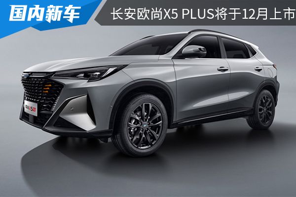 预售价9.99万元起 长安欧尚X5 PLUS将于12月上市